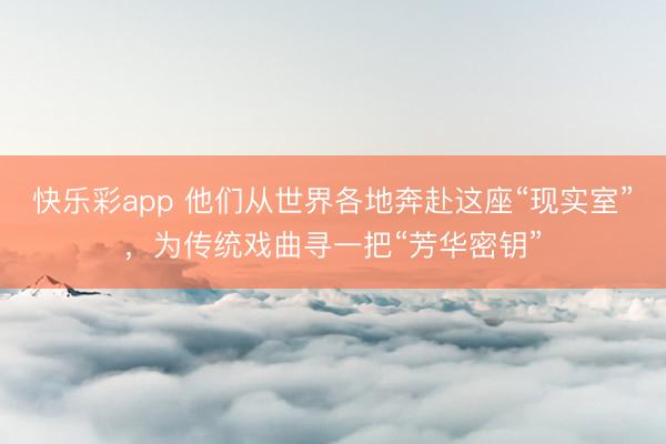 快乐彩app 他们从世界各地奔赴这座“现实室”，为传统戏曲寻一把“芳华密钥”