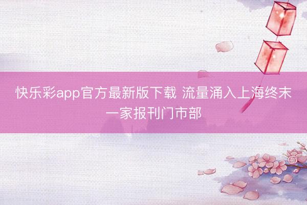 快乐彩app官方最新版下载 流量涌入上海终末一家报刊门市部