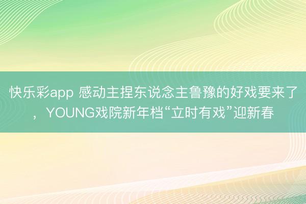 快乐彩app 感动主捏东说念主鲁豫的好戏要来了，YOUNG戏院新年档“立时有戏”迎新春