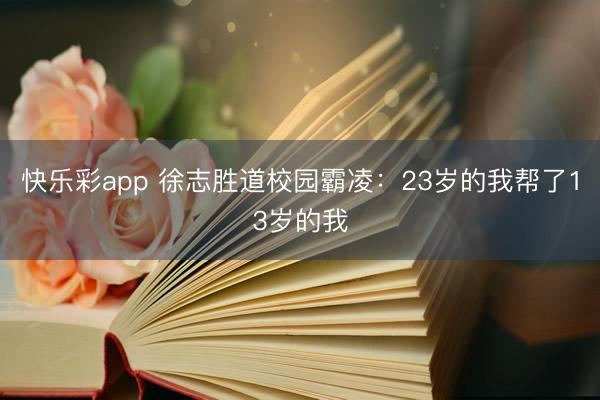 快乐彩app 徐志胜道校园霸凌：23岁的我帮了13岁的我