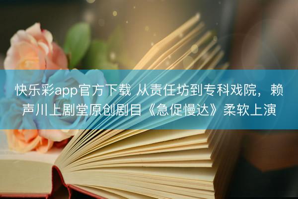 快乐彩app官方下载 从责任坊到专科戏院，赖声川上剧堂原创剧目《急促慢达》柔软上演