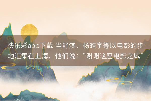 快乐彩app下载 当舒淇、杨皓宇等以电影的步地汇集在上海，他们说：“谢谢这座电影之城”