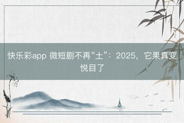 快乐彩app 微短剧不再“土”：2025，它果真变悦目了