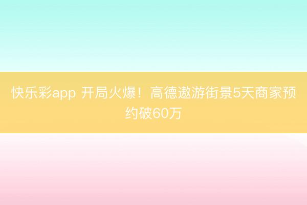 快乐彩app 开局火爆！高德遨游街景5天商家预约破60万