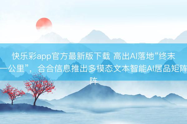 快乐彩app官方最新版下载 高出AI落地“终末一公里”，合合信息推出多模态文本智能AI居品矩阵