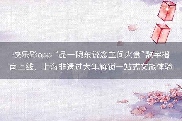 快乐彩app “品一碗东说念主间火食”数字指南上线，上海非遗过大年解锁一站式文旅体验