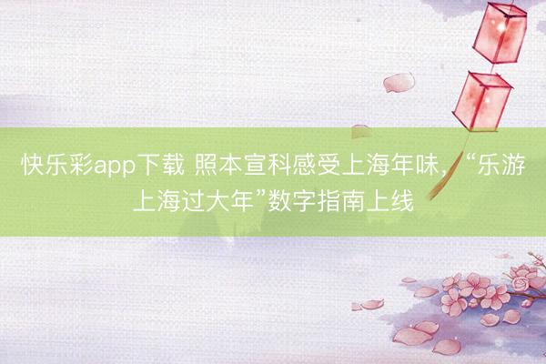 快乐彩app下载 照本宣科感受上海年味,“乐游上海过大年”数字指南上线