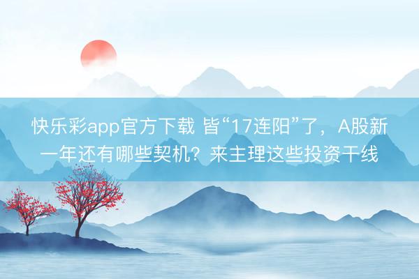 快乐彩app官方下载 皆“17连阳”了，A股新一年还有哪些契机？来主理这些投资干线