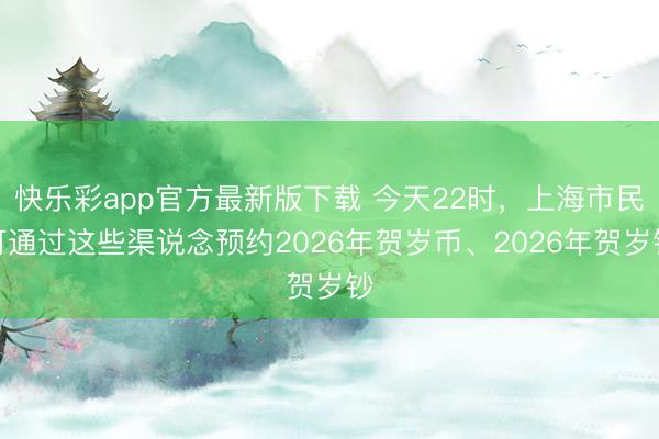 快乐彩app官方最新版下载 今天22时，上海市民可通过这些渠说念预约2026年贺岁币、2026年贺岁钞