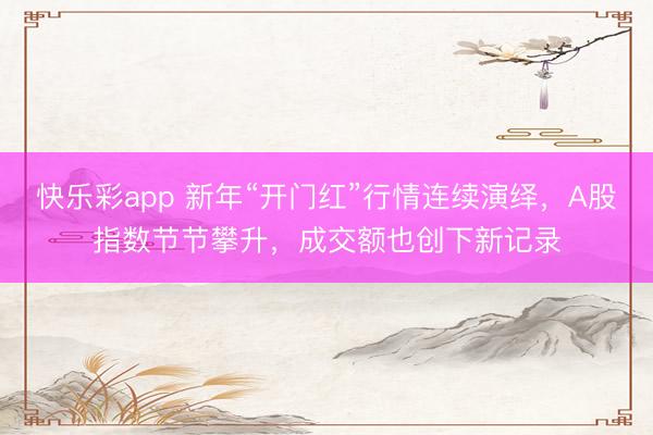 快乐彩app 新年“开门红”行情连续演绎，A股指数节节攀升，成交额也创下新记录