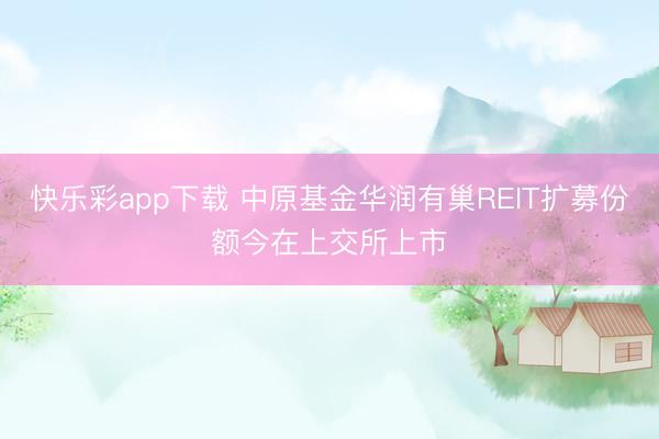 快乐彩app下载 中原基金华润有巢REIT扩募份额今在上交所上市