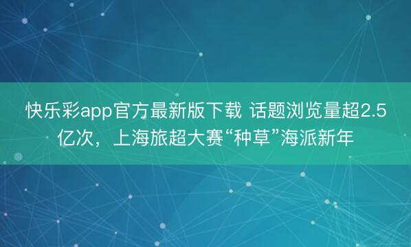 快乐彩app官方最新版下载 话题浏览量超2.5亿次，上海旅超大赛“种草”海派新年