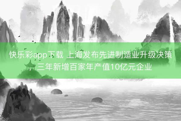 快乐彩app下载 上海发布先进制造业升级决策,三年新增百家年产值10亿元企业
