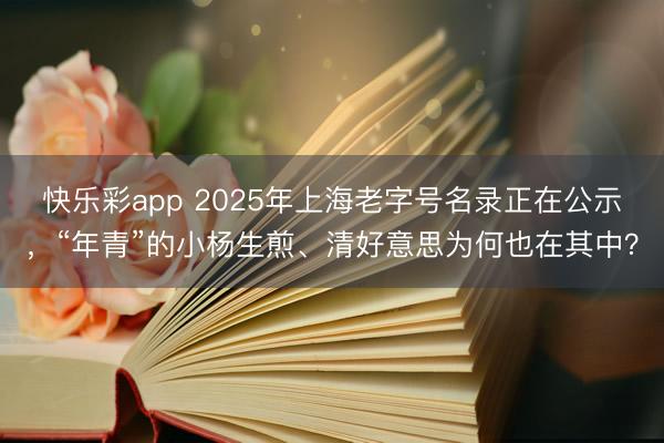 快乐彩app 2025年上海老字号名录正在公示，“年青”的小杨生煎、清好意思为何也在其中？