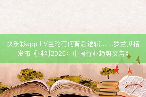 快乐彩app LV巨轮有何背后逻辑……罗兰贝格发布《料到2026：中国行业趋势文告》