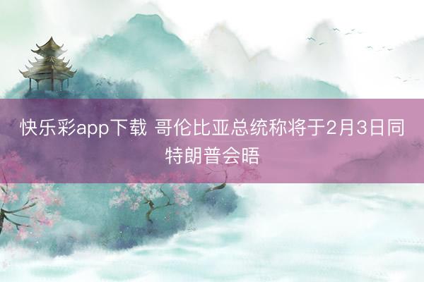 快乐彩app下载 哥伦比亚总统称将于2月3日同特朗普会晤