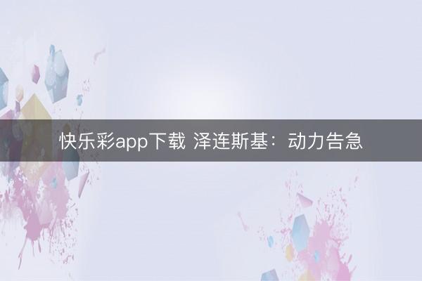 快乐彩app下载 泽连斯基：动力告急