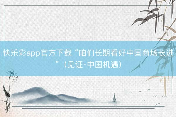 快乐彩app官方下载 “咱们长期看好中国商场长进”(见证·中国机遇)