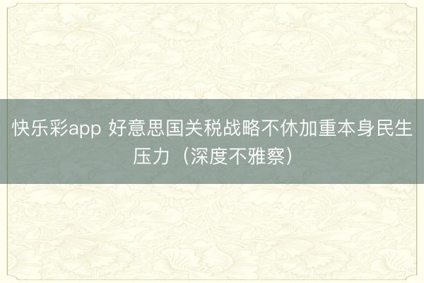 快乐彩app 好意思国关税战略不休加重本身民生压力（深度不雅察）