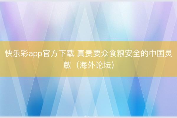 快乐彩app官方下载 真贵要众食粮安全的中国灵敏(海外论坛)