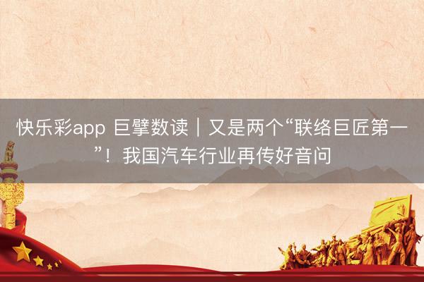快乐彩app 巨擘数读｜又是两个“联络巨匠第一”！我国汽车行业再传好音问