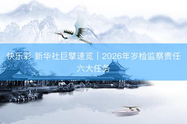 快乐彩 新华社巨擘速览｜2026年岁检监察责任六大任务