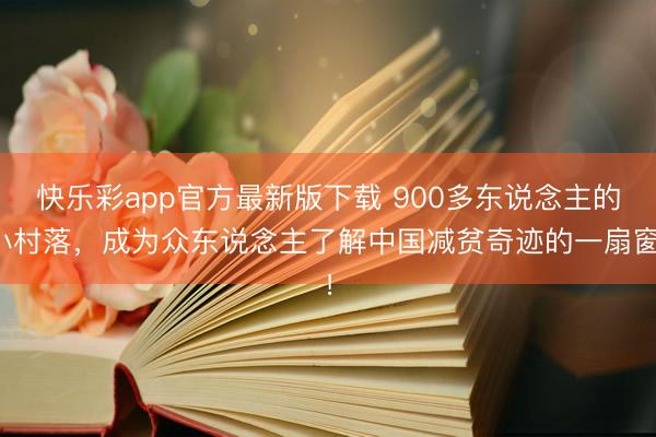 快乐彩app官方最新版下载 900多东说念主的小村落，成为众东说念主了解中国减贫奇迹的一扇窗！