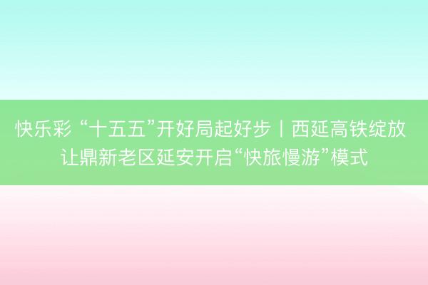 快乐彩 “十五五”开好局起好步丨西延高铁绽放 让鼎新老区延安开启“快旅慢游”模式