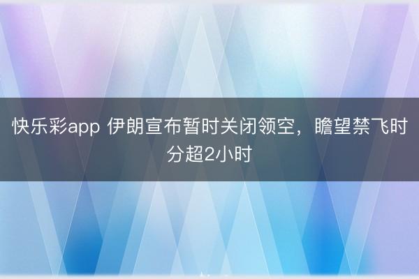 快乐彩app 伊朗宣布暂时关闭领空，瞻望禁飞时分超2小时