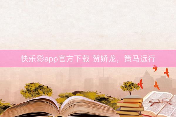 快乐彩app官方下载 贺娇龙，策马远行
