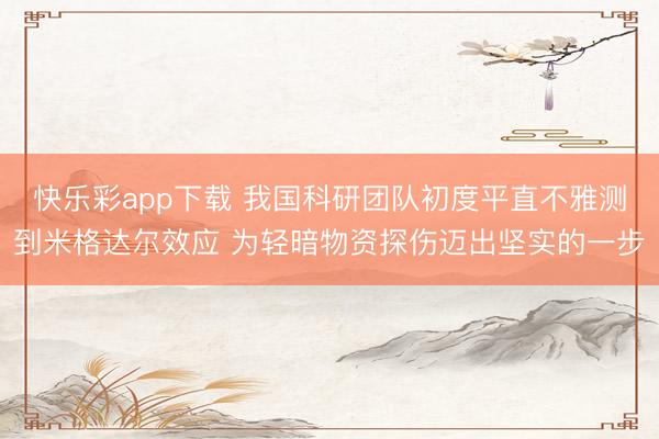 快乐彩app下载 我国科研团队初度平直不雅测到米格达尔效应 为轻暗物资探伤迈出坚实的一步