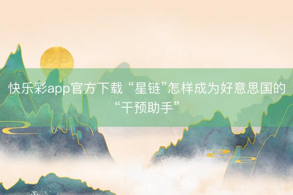 快乐彩app官方下载 “星链”怎样成为好意思国的“干预助手”