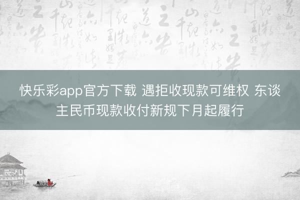 快乐彩app官方下载 遇拒收现款可维权 东谈主民币现款收付新规下月起履行