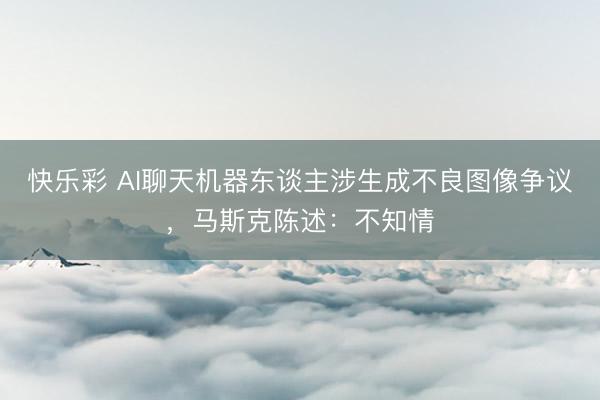 快乐彩 AI聊天机器东谈主涉生成不良图像争议，马斯克陈述：不知情