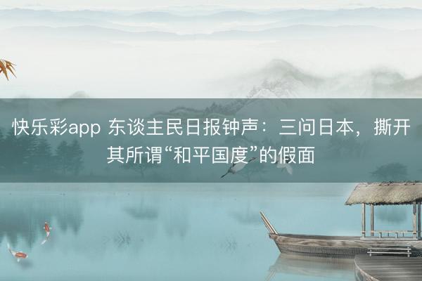 快乐彩app 东谈主民日报钟声:三问日本,撕开其所谓“和平国度”的假面