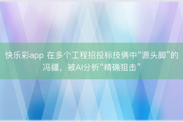 快乐彩app 在多个工程招投标技俩中“源头脚”的冯疆，被AI分析“精确狙击”
