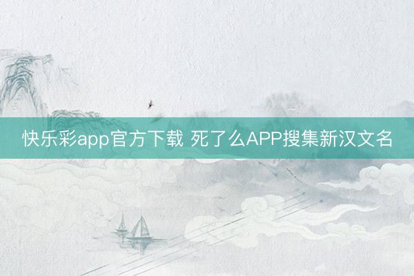 快乐彩app官方下载 死了么APP搜集新汉文名
