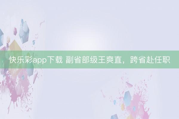 快乐彩app下载 副省部级王爽直，跨省赴任职