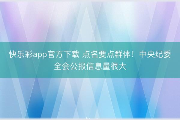 快乐彩app官方下载 点名要点群体！中央纪委全会公报信息量很大
