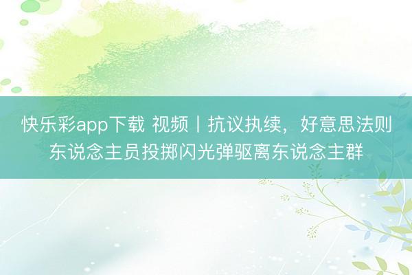 快乐彩app下载 视频丨抗议执续，好意思法则东说念主员投掷闪光弹驱离东说念主群