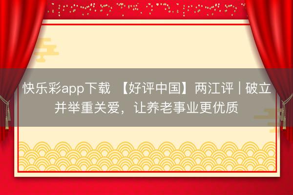 快乐彩app下载 【好评中国】两江评 | 破立并举重关爱，让养老事业更优质