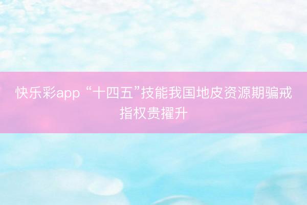 快乐彩app “十四五”技能我国地皮资源期骗戒指权贵擢升
