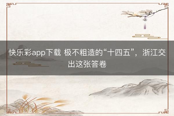 快乐彩app下载 极不粗造的“十四五”，浙江交出这张答卷