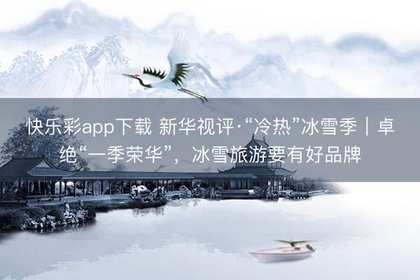 快乐彩app下载 新华视评·“冷热”冰雪季｜卓绝“一季荣华”，冰雪旅游要有好品牌