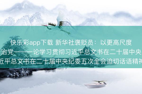 快乐彩app下载 新华社褒贬员：以更高尺度更实举措股东全面从严治党——一论学习贯彻习近平总文书在二十届中央纪委五次全会迫切话语精神