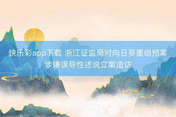 快乐彩app下载 浙江证监局对向日葵重组预案涉嫌误导性述说立案造访