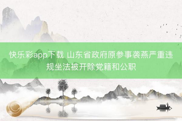 快乐彩app下载 山东省政府原参事袭燕严重违规坐法被开除党籍和公职