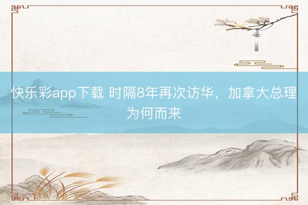 快乐彩app下载 时隔8年再次访华，加拿大总理为何而来