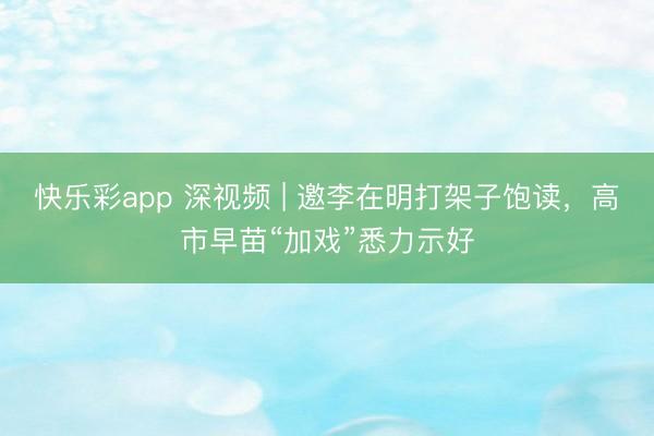 快乐彩app 深视频 | 邀李在明打架子饱读，高市早苗“加戏”悉力示好