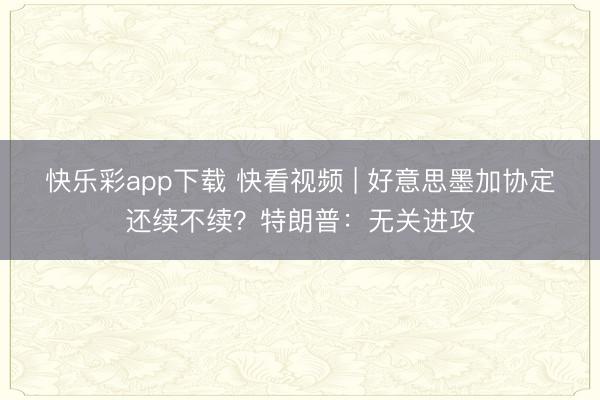 快乐彩app下载 快看视频 | 好意思墨加协定还续不续？特朗普：无关进攻
